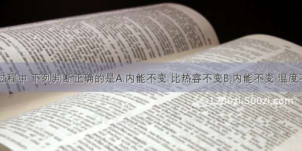 冰在熔化过程中 下列判断正确的是A.内能不变 比热容不变B.内能不变 温度不变C.比热