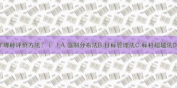 该公司采用了哪种评价方法？（ ）A.强制分布法B.目标管理法C.标杆超越法D.配对比较法