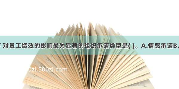 一般情况下 对员工绩效的影响最为显著的组织承诺类型是( )。A.情感承诺B.继续承诺C.