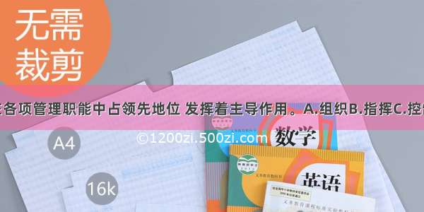 _______职能在各项管理职能中占领先地位 发挥着主导作用。A.组织B.指挥C.控制D.计划ABCD