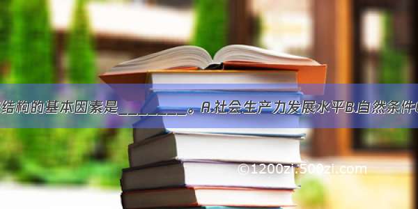 决定农业生产结构的基本因素是_______。A.社会生产力发展水平B.自然条件C.地理因素与