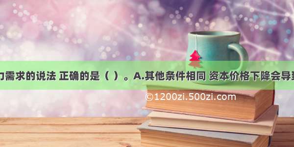 关于劳动力需求的说法 正确的是（ ）。A.其他条件相同 资本价格下降会导致劳动力需