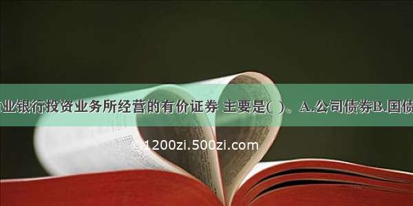 目前我国商业银行投资业务所经营的有价证券 主要是( )。A.公司债券B.国债C.地方政府