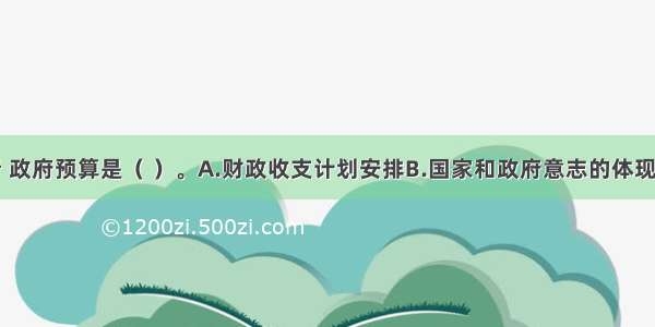 从本质上看 政府预算是（ ）。A.财政收支计划安排B.国家和政府意志的体现C.收支表格