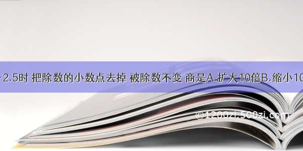 计算62.5÷2.5时 把除数的小数点去掉 被除数不变 商是A.扩大10倍B.缩小10倍C.不变