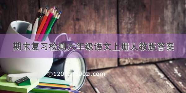 期末复习检测六年级语文上册人教版答案