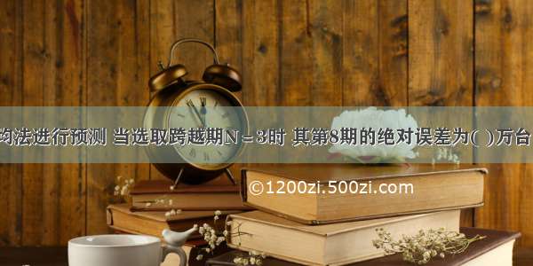 若用一次移动平均法进行预测 当选取跨越期N＝3时 其第8期的绝对误差为( )万台。A.1B.2C.3D.4