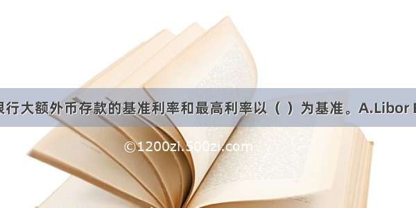 我同商业银行大额外币存款的基准利率和最高利率以（ ）为基准。A.Libor B.ShiborC.