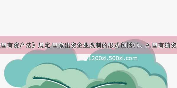 根据《企业国有资产法》规定 国家出资企业改制的形式包括( )。A.国有独资企业改为国