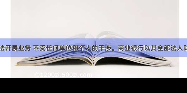 商业银行依法开展业务 不受任何单位和个人的干涉。商业银行以其全部法人财产独立承担