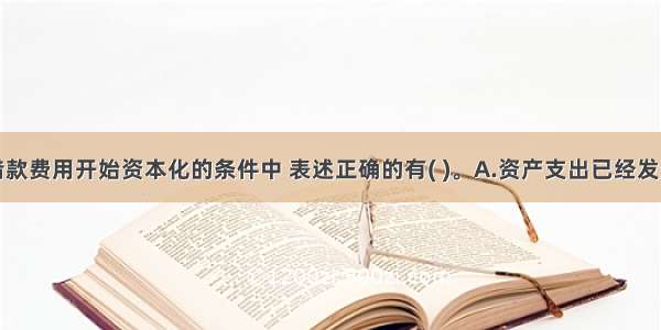 下列关于借款费用开始资本化的条件中 表述正确的有( )。A.资产支出已经发生B.借款费