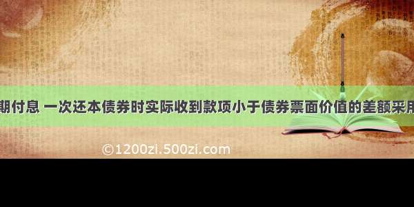 企业发行分期付息 一次还本债券时实际收到款项小于债券票面价值的差额采用实际利率法