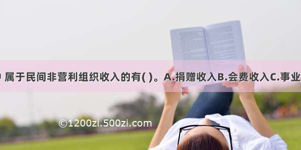 下列收入中 属于民间非营利组织收入的有( )。A.捐赠收入B.会费收入C.事业收入D.一般