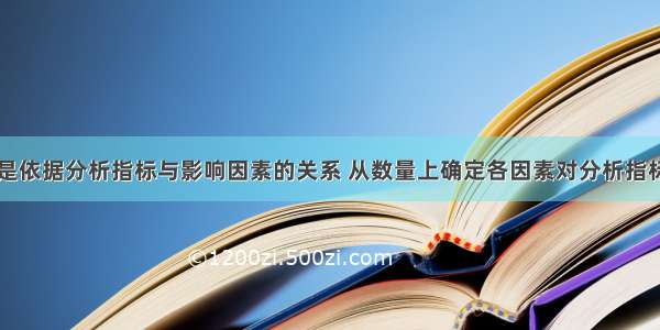 因素分析法是依据分析指标与影响因素的关系 从数量上确定各因素对分析指标影响方向和