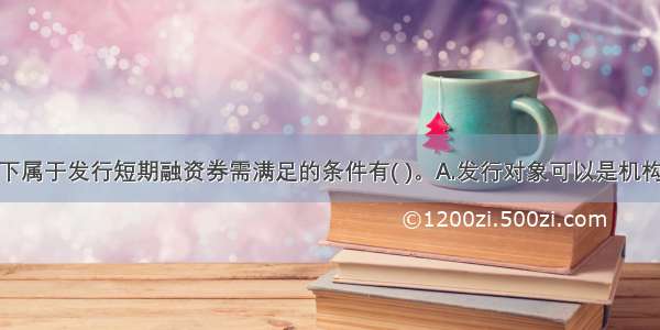 在我国 以下属于发行短期融资券需满足的条件有( )。A.发行对象可以是机构投资者 也