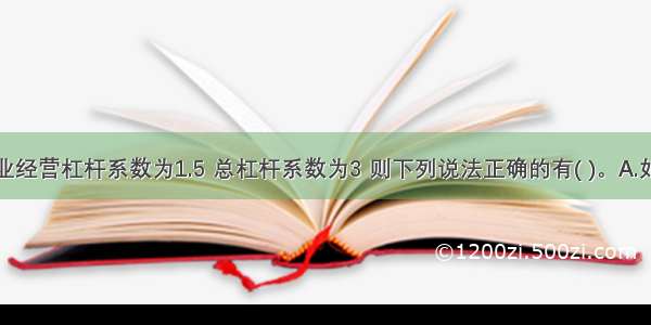 如果甲企业经营杠杆系数为1.5 总杠杆系数为3 则下列说法正确的有( )。A.如果销售量