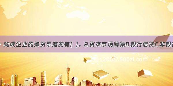 下列各项中 构成企业的筹资渠道的有( )。A.资本市场筹集B.银行信贷C.非银行金融机构