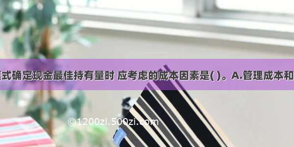 采用存货模式确定现金最佳持有量时 应考虑的成本因素是( )。A.管理成本和交易成本B.