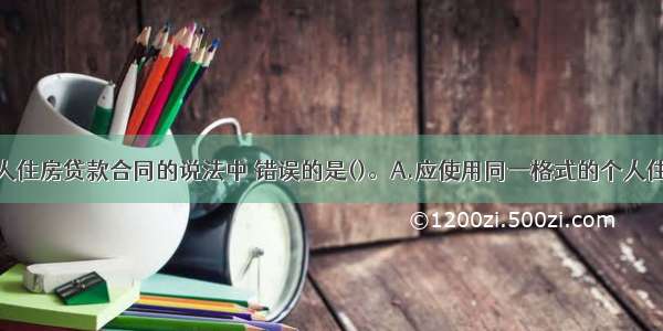 下列关于个人住房贷款合同的说法中 错误的是()。A.应使用同一格式的个人住房贷款的有