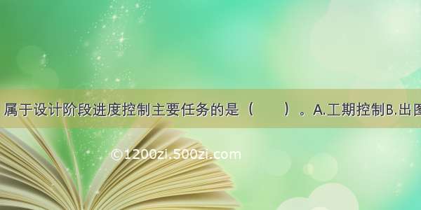 下列选项中 属于设计阶段进度控制主要任务的是（　　）。A.工期控制B.出图控制C.投资