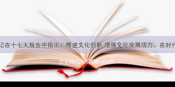 胡锦涛总书记在十七大报告中指出：推进文化创新 增强文化发展活力。在时代的高起点上