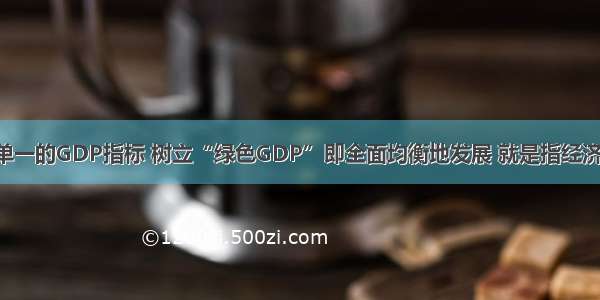 单选题告别单一的GDP指标 树立“绿色GDP”即全面均衡地发展 就是指经济效益 环境效