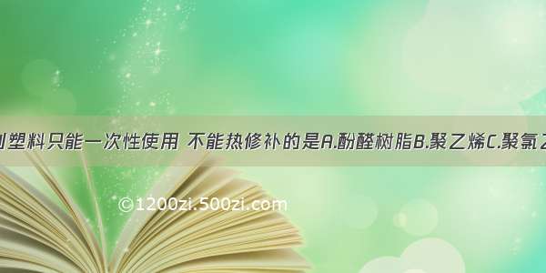 单选题下列塑料只能一次性使用 不能热修补的是A.酚醛树脂B.聚乙烯C.聚氯乙烯D.聚苯