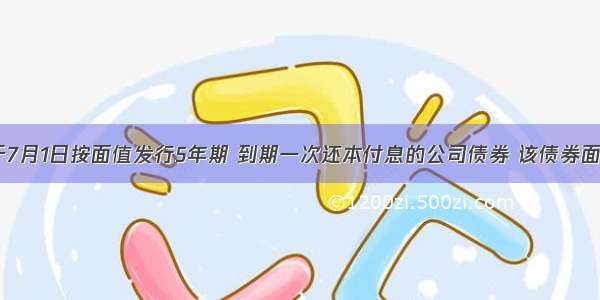 某企业于7月1日按面值发行5年期 到期一次还本付息的公司债券 该债券面值总额5