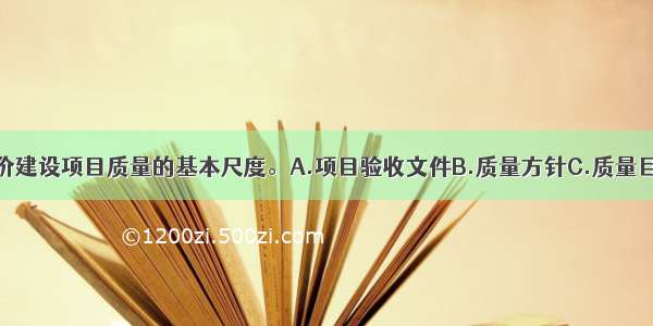 （　　）是评价建设项目质量的基本尺度。A.项目验收文件B.质量方针C.质量目标D.质量标