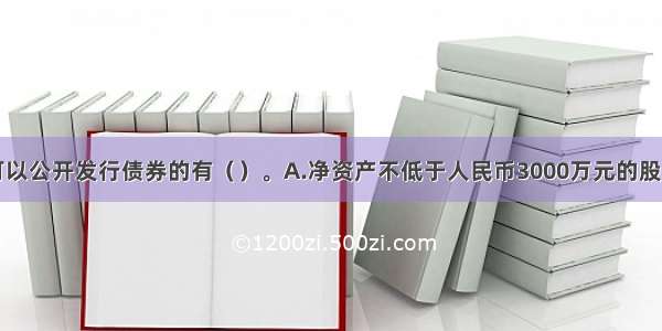 下列企业可以公开发行债券的有（　　）。A.净资产不低于人民币3000万元的股份有限公司