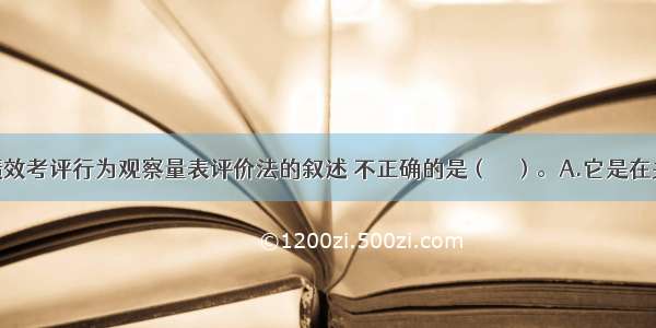 下面关于绩效考评行为观察量表评价法的叙述 不正确的是（　　）。A.它是在关键事件法