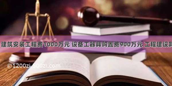 某工程项目 建筑安装工程费1000万元 设备工器具购置费900万元 工程建设其他费500万