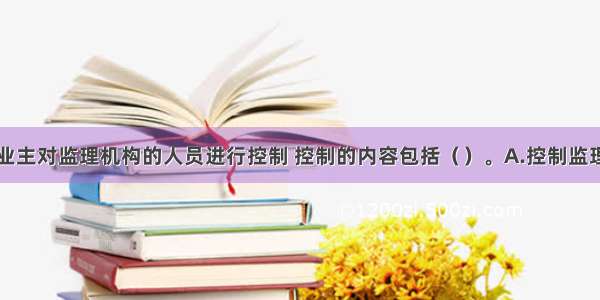 建设项目业主对监理机构的人员进行控制 控制的内容包括（　　）。A.控制监理机构人员