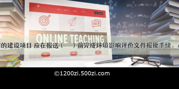 实行审批制的建设项目 应在报送（　　）前完成环境影响评价文件报批手续。A.项目申请