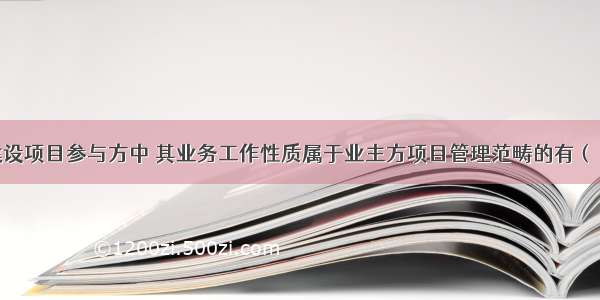 下列投资建设项目参与方中 其业务工作性质属于业主方项目管理范畴的有（　　）。A.工