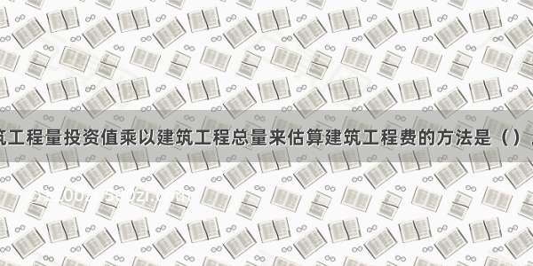 以单位建筑工程量投资值乘以建筑工程总量来估算建筑工程费的方法是（　　）。A.概算指