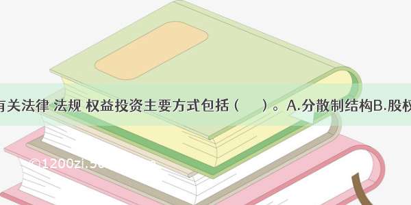 根据我国有关法律 法规 权益投资主要方式包括（　　）。A.分散制结构B.股权式合资结