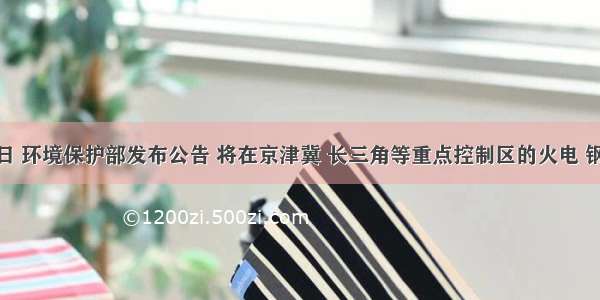 3月6日 环境保护部发布公告 将在京津冀 长三角等重点控制区的火电 钢铁 石