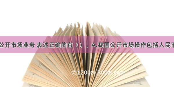 下列关于公开市场业务 表述正确的有（　　）。A.我国公开市场操作包括人民币操作和外