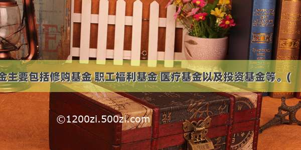 专用基金主要包括修购基金 职工福利基金 医疗基金以及投资基金等。(　　)对错