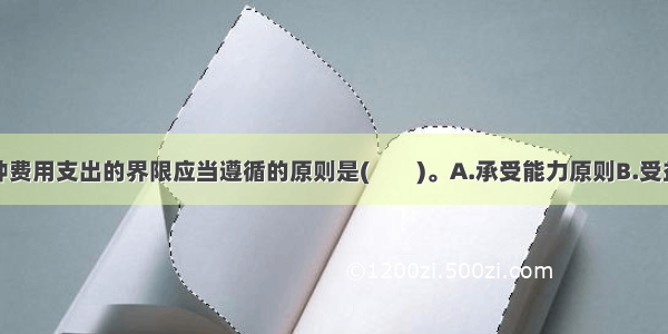 正确划分各种费用支出的界限应当遵循的原则是(　　)。A.承受能力原则B.受益原则C.因果