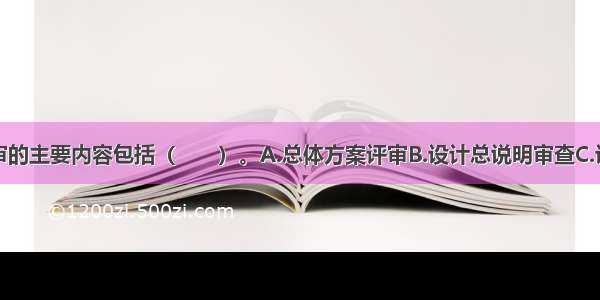 设计方案评审的主要内容包括（　　）。A.总体方案评审B.设计总说明审查C.设计方案审核