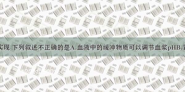 关于稳态的实现 下列叙述不正确的是A.血液中的缓冲物质可以调节血浆pHB.肾脏不时地排