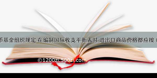 按国际货币基金组织规定 在编制国际收支平衡表时 进出口商品价格都应按（　　）计算