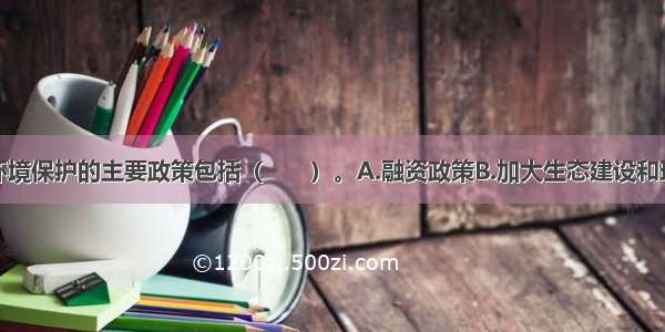 生态建设和环境保护的主要政策包括（　　）。A.融资政策B.加大生态建设和环境保护的直