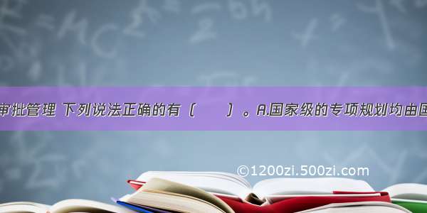 关于规划的审批管理 下列说法正确的有（　　）。A.国家级的专项规划均由国务院审批B.