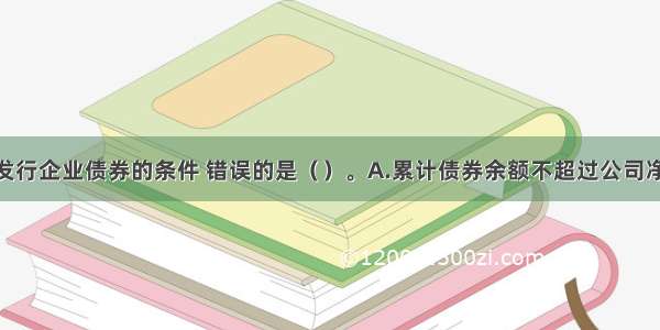 关于公开发行企业债券的条件 错误的是（　　）。A.累计债券余额不超过公司净资产的40