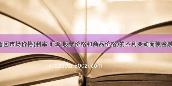 （　　）是指因市场价格(利率 汇率 股票价格和商品价格)的不利变动而使金融机构表内