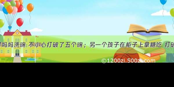 一个孩子帮妈妈洗碗 不小心打破了五个碗；另一个孩子在柜子上拿糖吃 打破了一个碗。