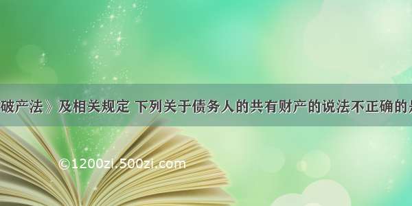 根据《企业破产法》及相关规定 下列关于债务人的共有财产的说法不正确的是（　　）。